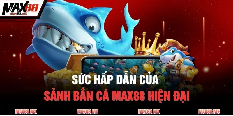Sức hấp dẫn của sảnh bắn cá MAX88 hiện đại