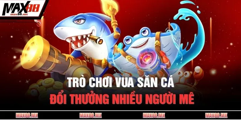 Trò chơi vua săn cá đổi thưởng nhiều người mê